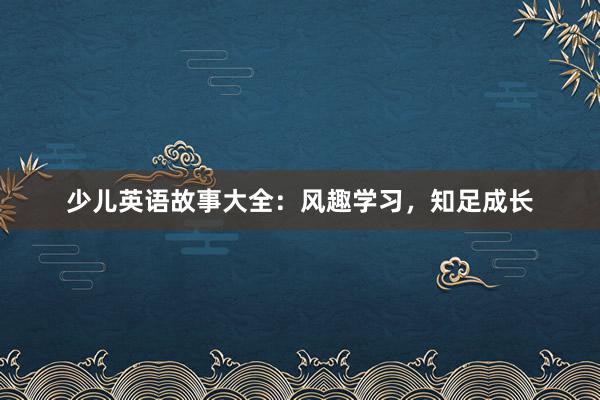 少儿英语故事大全:风趣学习,知足成长